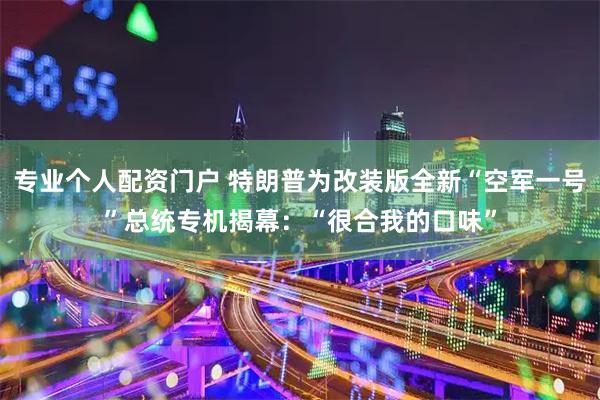 专业个人配资门户 特朗普为改装版全新“空军一号”总统专机揭幕：“很合我的口味”