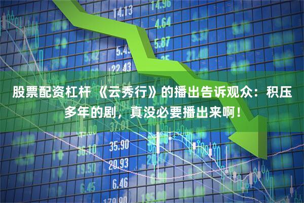股票配资杠杆 《云秀行》的播出告诉观众：积压多年的剧，真没必要播出来啊！
