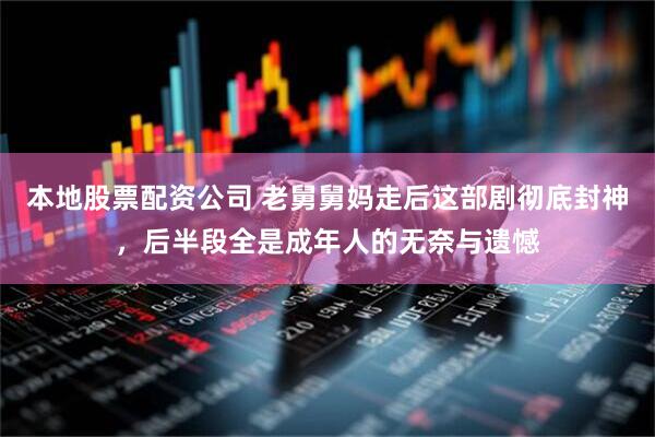 本地股票配资公司 老舅舅妈走后这部剧彻底封神，后半段全是成年人的无奈与遗憾