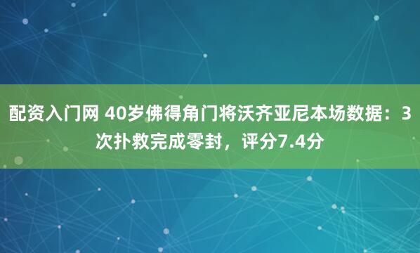 配资入门网 40岁佛得角门将沃齐亚尼本场数据：3次扑救完成零封，评分7.4分