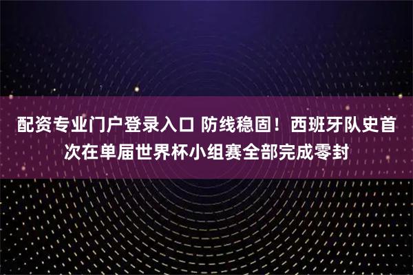 配资专业门户登录入口 防线稳固！西班牙队史首次在单届世界杯小组赛全部完成零封